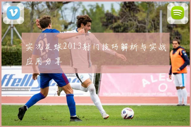 实况足球2013射门技巧解析与实战应用分享