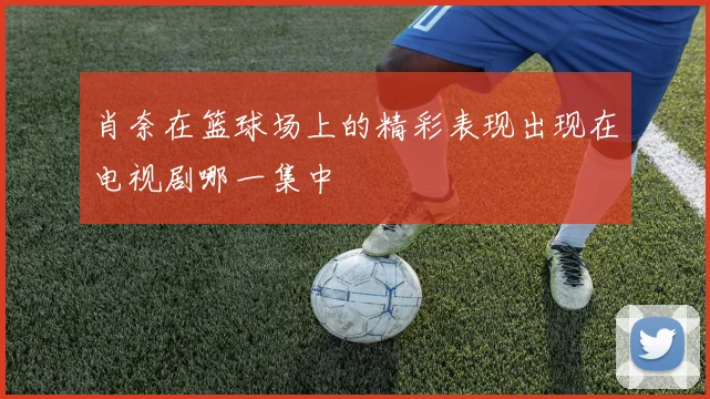 肖奈在篮球场上的精彩表现出现在电视剧哪一集中