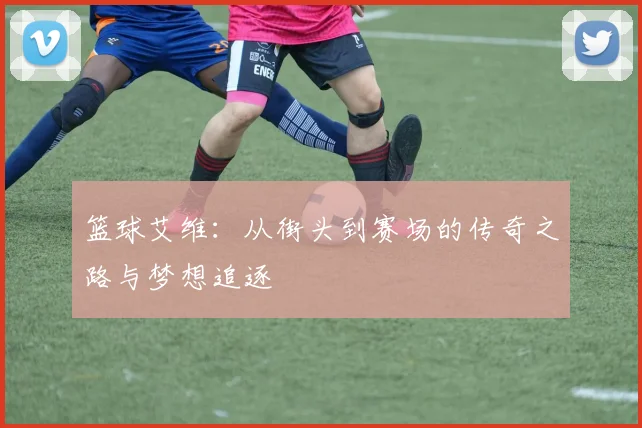 篮球艾维：从街头到赛场的传奇之路与梦想追逐