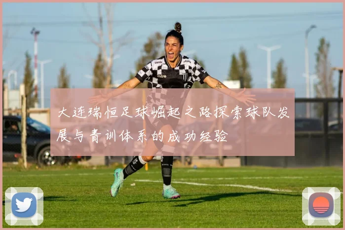 大连瑞恒足球崛起之路探索球队发展与青训体系的成功经验