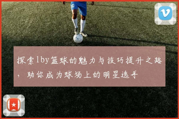 探索lby篮球的魅力与技巧提升之路，助你成为球场上的明星选手