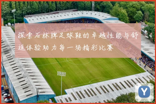 探索石林牌足球鞋的卓越性能与舒适体验助力每一场精彩比赛