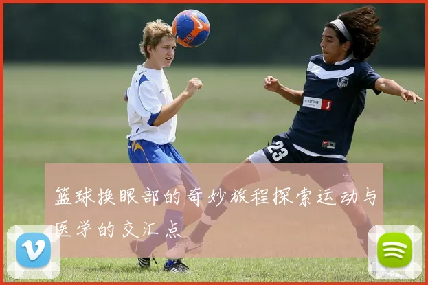 篮球换眼部的奇妙旅程探索运动与医学的交汇点