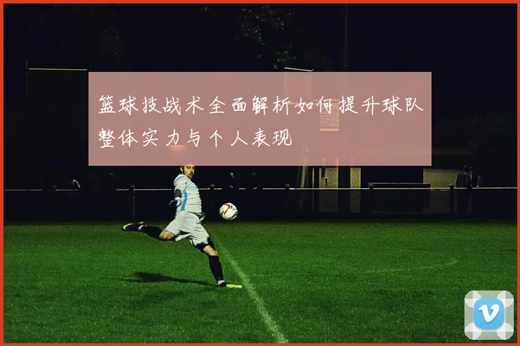 篮球技战术全面解析如何提升球队整体实力与个人表现