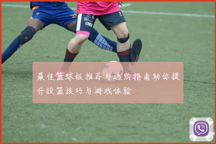 最佳篮球板推荐与选购指南助你提升投篮技巧与游戏体验