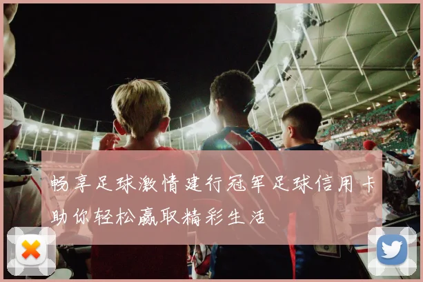 畅享足球激情建行冠军足球信用卡助你轻松赢取精彩生活