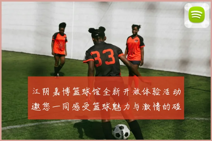 江阴嘉博篮球馆全新开放体验活动邀您一同感受篮球魅力与激情的碰撞