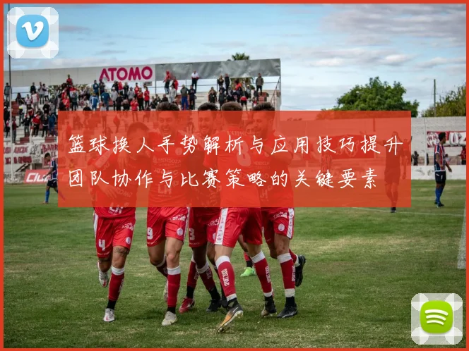 篮球换人手势解析与应用技巧提升团队协作与比赛策略的关键要素