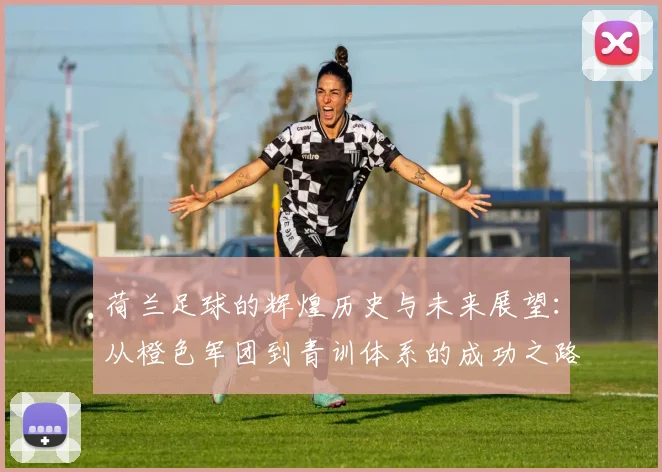 荷兰足球的辉煌历史与未来展望：从橙色军团到青训体系的成功之路