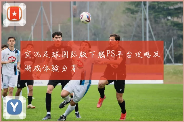 实况足球国际版下载PS平台攻略及游戏体验分享