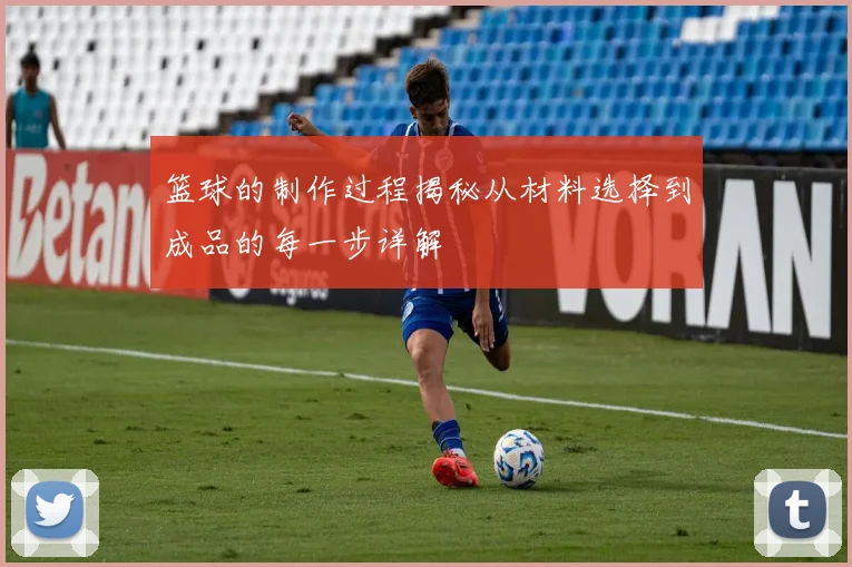 篮球的制作过程揭秘从材料选择到成品的每一步详解