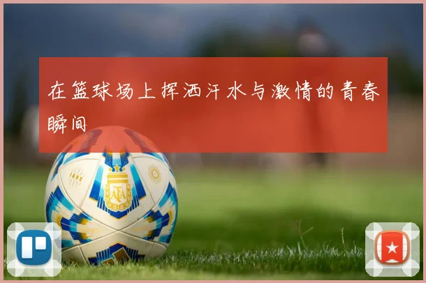 在篮球场上挥洒汗水与激情的青春瞬间