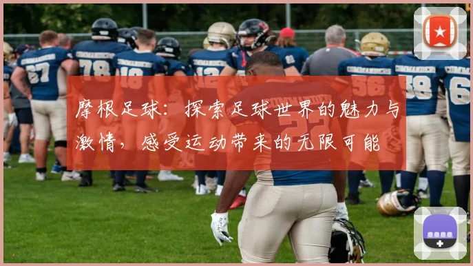 摩根足球：探索足球世界的魅力与激情，感受运动带来的无限可能