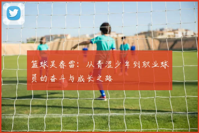 篮球吴春雷：从青涩少年到职业球员的奋斗与成长之路